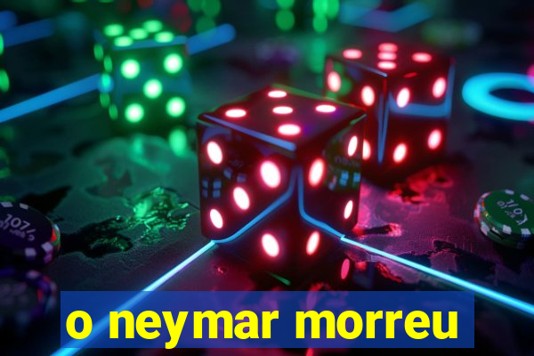 o neymar morreu